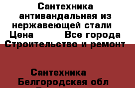 Сантехника антивандальная из нержавеющей стали › Цена ­ 100 - Все города Строительство и ремонт » Сантехника   . Белгородская обл.,Белгород г.